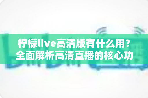 柠檬live高清版有什么用？全面解析高清直播的核心功能与实用价值