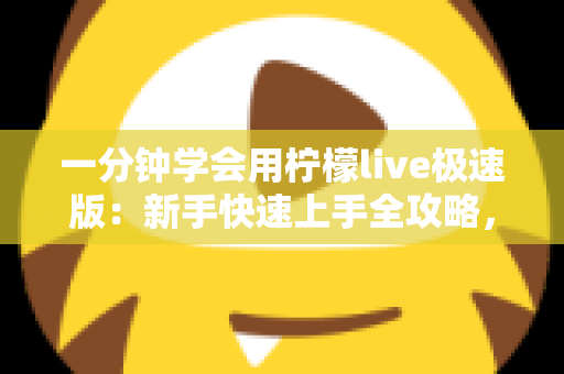 一分钟学会用柠檬live极速版：新手快速上手全攻略，轻松玩转直播新体验
