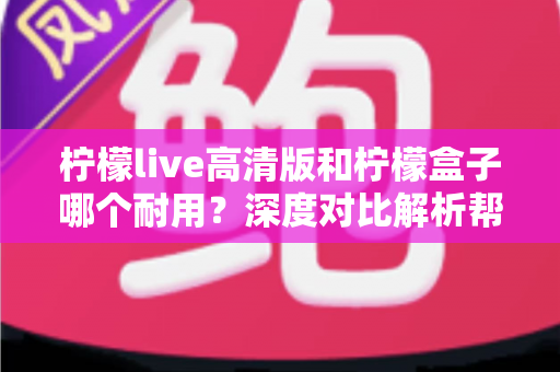 柠檬live高清版和柠檬盒子哪个耐用？深度对比解析帮你选对更耐用的观影设备