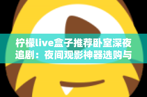 柠檬live盒子推荐卧室深夜追剧：夜间观影神器选购与布置全攻略