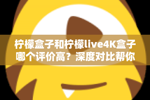 柠檬盒子和柠檬live4K盒子哪个评价高?深度对比帮你选出更值得入手的那一款 柠檬盒子和柠檬live4K盒子哪个评价高?深度对比帮你选出更值得入手的那一款