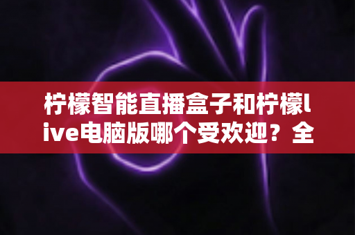 柠檬智能直播盒子和柠檬live电脑版哪个受欢迎?全面对比解析帮你选对直播利器 柠檬智能直播盒子和柠檬live电脑版哪个受欢迎?全面对比解析帮你选对直播利器