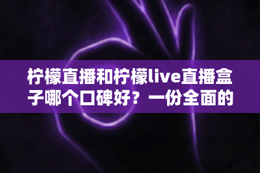 柠檬直播和柠檬live直播盒子哪个口碑好？一份全面的对比评测与选择指南