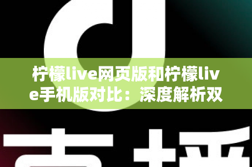 柠檬live网页版和柠檬live手机版对比：深度解析双端差异，帮你找到最适合的使用方式