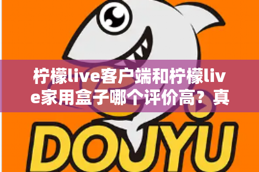 柠檬live客户端和柠檬live家用盒子哪个评价高？真实口碑深度对比与选购指南