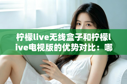 柠檬live无线盒子和柠檬live电视版的优势对比：哪一款更适合你的家庭观影需求？