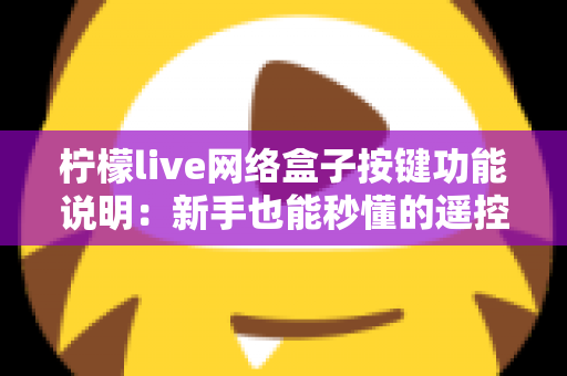 柠檬live网络盒子按键功能说明:新手也能秒懂的遥控器与机身按键完全指南 柠檬live网络盒子按键功能说明:新手也能秒懂的遥控器与机身按键完全指南