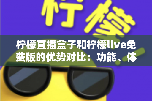 柠檬直播盒子和柠檬live免费版的优势对比:功能、体验与选购指南全解析 柠檬直播盒子和柠檬live免费版的优势对比:功能、体验与选购指南全解析