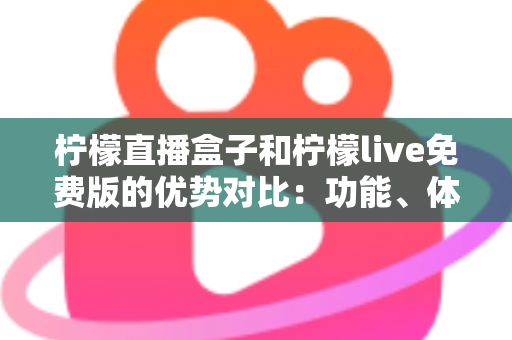 柠檬直播盒子和柠檬live免费版的优势对比:功能、体验与选购指南全解析 柠檬直播盒子和柠檬live免费版的优势对比:功能、体验与选购指南全解析