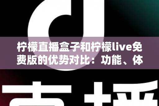 柠檬直播盒子和柠檬live免费版的优势对比：功能、体验与选购指南全解析