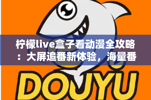 柠檬live盒子看动漫全攻略:大屏追番新体验,海量番剧一网打尽的实用指南 柠檬live盒子看动漫全攻略:大屏追番新体验,海量番剧一网打尽的实用指南