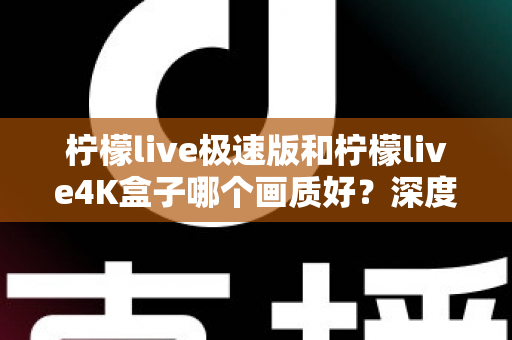 柠檬live极速版和柠檬live4K盒子哪个画质好？深度对比评测帮你选对不踩坑