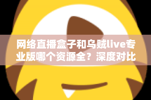 网络直播盒子和乌贼live专业版哪个资源全？深度对比分析与理性选购指南