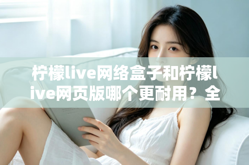 柠檬live网络盒子和柠檬live网页版哪个更耐用?全面对比分析助你选出长久稳定的观看方案 柠檬live网络盒子和柠檬live网页版哪个更耐用?全面对比分析助你选出长久稳定的观看方案