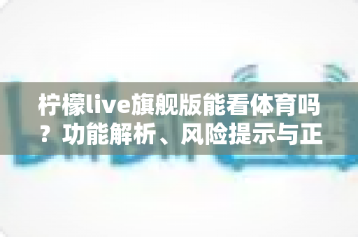 柠檬live旗舰版能看体育吗？功能解析、风险提示与正版观赛全攻略