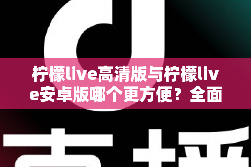柠檬live高清版与柠檬live安卓版哪个更方便?全面对比解析帮你选对版本 柠檬live高清版与柠檬live安卓版哪个更方便?全面对比解析帮你选对版本