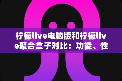 柠檬live电脑版和柠檬live聚合盒子对比：功能、性能与使用场景全解析