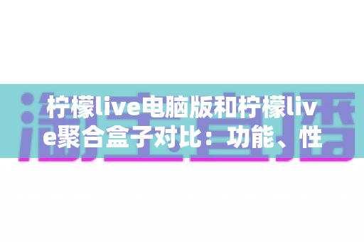 柠檬live电脑版和柠檬live聚合盒子对比：功能、性能与使用场景全解析