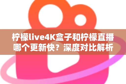 柠檬live4K盒子和柠檬直播哪个更新快?深度对比解析与选购指南 柠檬live4K盒子和柠檬直播哪个更新快?深度对比解析与选购指南