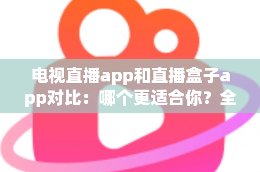 电视直播app和直播盒子app对比:哪个更适合你?全面解析帮你选对观影工具 电视直播app和直播盒子app对比:哪个更适合你?全面解析帮你选对观影工具