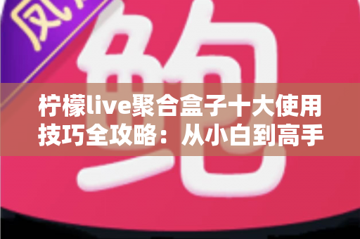 柠檬live聚合盒子十大使用技巧全攻略：从小白到高手的进阶指南，让观看体验效率翻倍