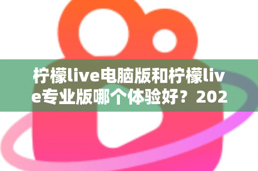 柠檬live电脑版和柠檬live专业版哪个体验好?2024年最全对比测评帮你一次选对 柠檬live电脑版和柠檬live专业版哪个体验好?2024年最全对比测评帮你一次选对