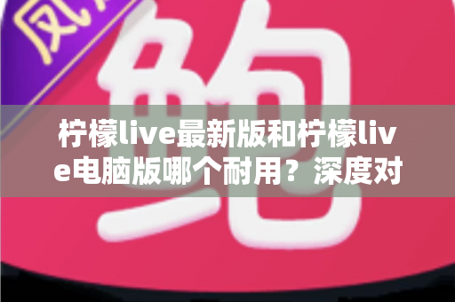 柠檬live最新版和柠檬live电脑版哪个耐用？深度对比解析帮你选出最稳选择