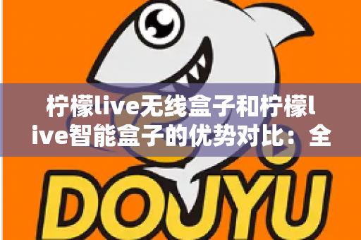 柠檬live无线盒子和柠檬live智能盒子的优势对比：全面解析助您选出最适合的观影神器