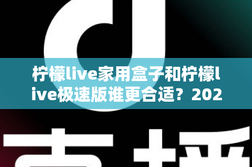 柠檬live家用盒子和柠檬live极速版谁更合适？2025年最全选购对比指南，帮你一次选对不踩坑