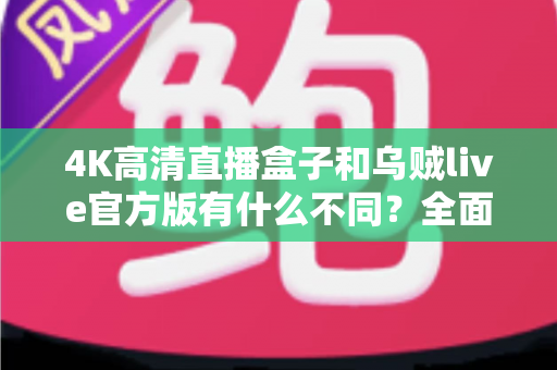 4K高清直播盒子和乌贼live官方版有什么不同？全面解析两者核心差异，帮你选对直播观看方案