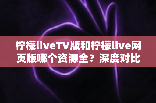 柠檬liveTV版和柠檬live网页版哪个资源全?深度对比评测帮你选对版本 柠檬liveTV版和柠檬live网页版哪个资源全?深度对比评测帮你选对版本