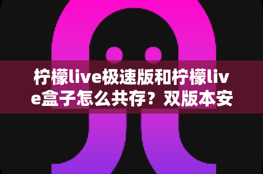 柠檬live极速版和柠檬live盒子怎么共存?双版本安装设置全攻略与避坑指南 柠檬live极速版和柠檬live盒子怎么共存?双版本安装设置全攻略与避坑指南