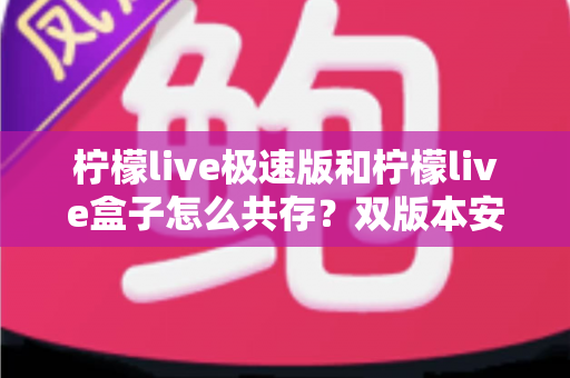 柠檬live极速版和柠檬live盒子怎么共存?双版本安装设置全攻略与避坑指南 柠檬live极速版和柠檬live盒子怎么共存?双版本安装设置全攻略与避坑指南