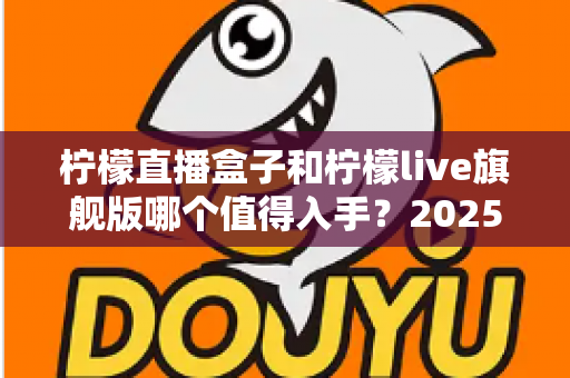 柠檬直播盒子和柠檬live旗舰版哪个值得入手?2025最新选购对比指南,看完不踩坑! 柠檬直播盒子和柠檬live旗舰版哪个值得入手?2025最新选购对比指南,看完不踩坑!