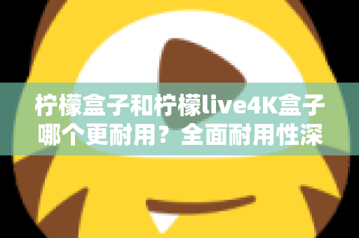 柠檬盒子和柠檬live4K盒子哪个更耐用?全面耐用性深度评测与选购指南 柠檬盒子和柠檬live4K盒子哪个更耐用?全面耐用性深度评测与选购指南