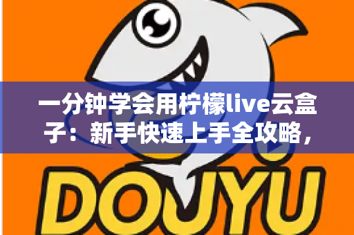 一分钟学会用柠檬live云盒子：新手快速上手全攻略，轻松畅享云端精彩内容