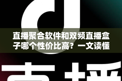 直播聚合软件和双频直播盒子哪个性价比高？一文读懂选购真相与避坑指南