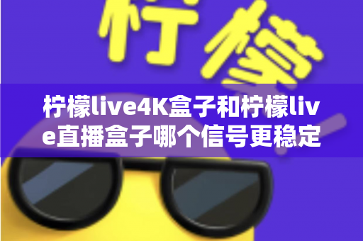 柠檬live4K盒子和柠檬live直播盒子哪个信号更稳定?全面对比测评帮你选对不踩坑 柠檬live4K盒子和柠檬live直播盒子哪个信号更稳定?全面对比测评帮你选对不踩坑
