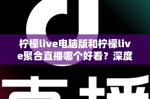 柠檬live电脑版和柠檬live聚合直播哪个好看？深度对比评测帮你选出最佳观看方案