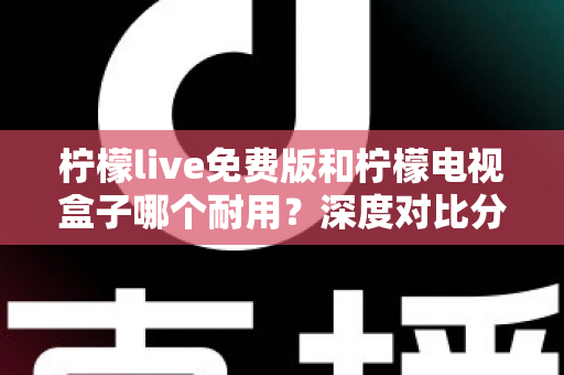 柠檬live免费版和柠檬电视盒子哪个耐用?深度对比分析帮你选对不踩坑 柠檬live免费版和柠檬电视盒子哪个耐用?深度对比分析帮你选对不踩坑