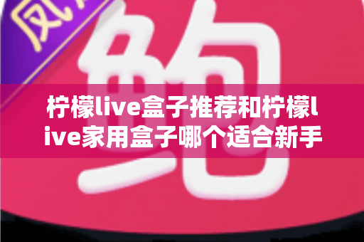 柠檬live盒子推荐和柠檬live家用盒子哪个适合新手？新手选购避坑指南一篇看懂