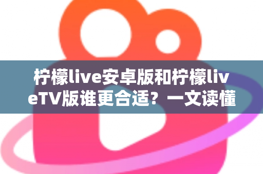 柠檬live安卓版和柠檬liveTV版谁更合适？一文读懂两大版本差异，选对版本不踩坑