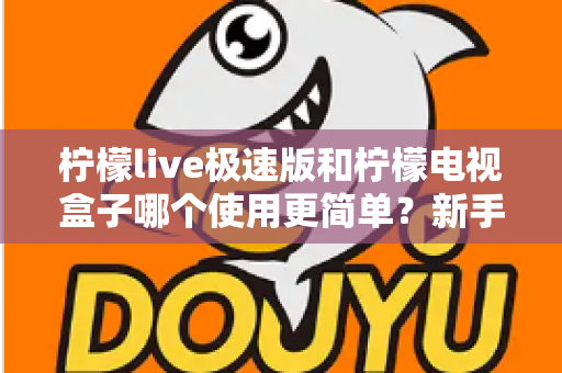 柠檬live极速版和柠檬电视盒子哪个使用更简单？新手必看的操作难度全面对比指南