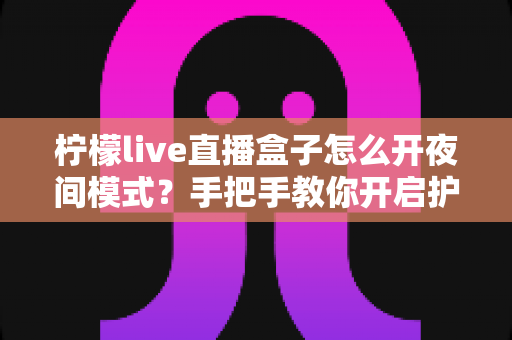 柠檬live直播盒子怎么开夜间模式?手把手教你开启护眼深色界面完整攻略 柠檬live直播盒子怎么开夜间模式?手把手教你开启护眼深色界面完整攻略