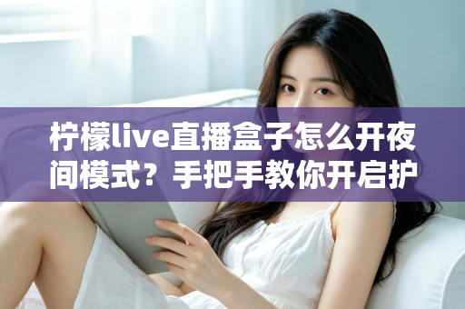 柠檬live直播盒子怎么开夜间模式？手把手教你开启护眼深色界面完整攻略