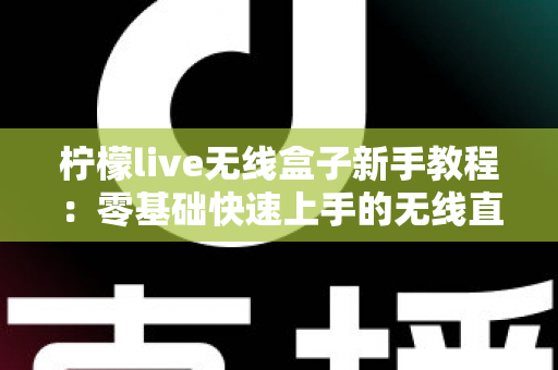 柠檬live无线盒子新手教程：零基础快速上手的无线直播设备完全指南