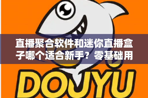 直播聚合软件和迷你直播盒子哪个适合新手？零基础用户最全选购与使用指南