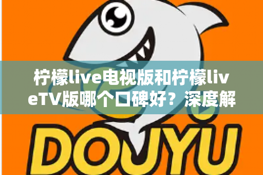 柠檬live电视版和柠檬liveTV版哪个口碑好?深度解析两大版本的用户口碑与选择指南 柠檬live电视版和柠檬liveTV版哪个口碑好?深度解析两大版本的用户口碑与选择指南