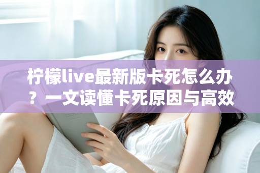 柠檬live最新版卡死怎么办?一文读懂卡死原因与高效解决方法全攻略 柠檬live最新版卡死怎么办?一文读懂卡死原因与高效解决方法全攻略