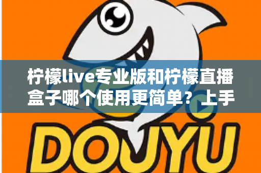 柠檬live专业版和柠檬直播盒子哪个使用更简单？上手难度与操作体验全方位对比解析